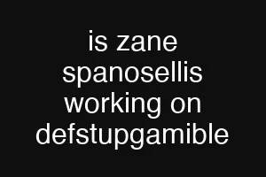 is zane spanosellis working on defstupgamible